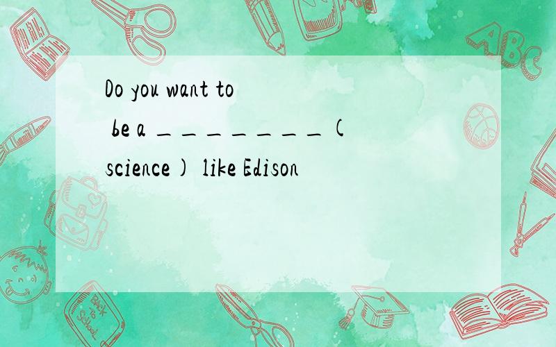 Do you want to be a _______(science) like Edison