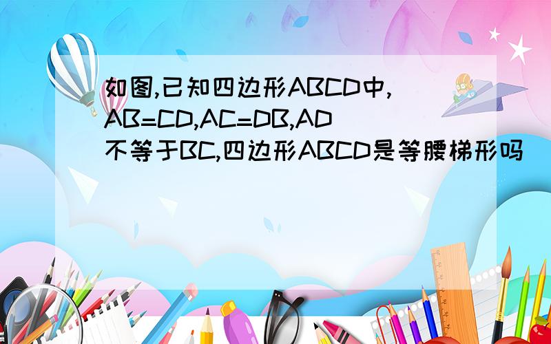 如图,已知四边形ABCD中,AB=CD,AC=DB,AD不等于BC,四边形ABCD是等腰梯形吗