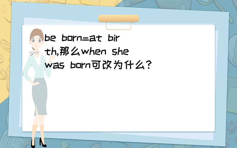 be born=at birth,那么when she was born可改为什么?