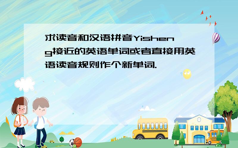 求读音和汉语拼音Yisheng接近的英语单词或者直接用英语读音规则作个新单词.