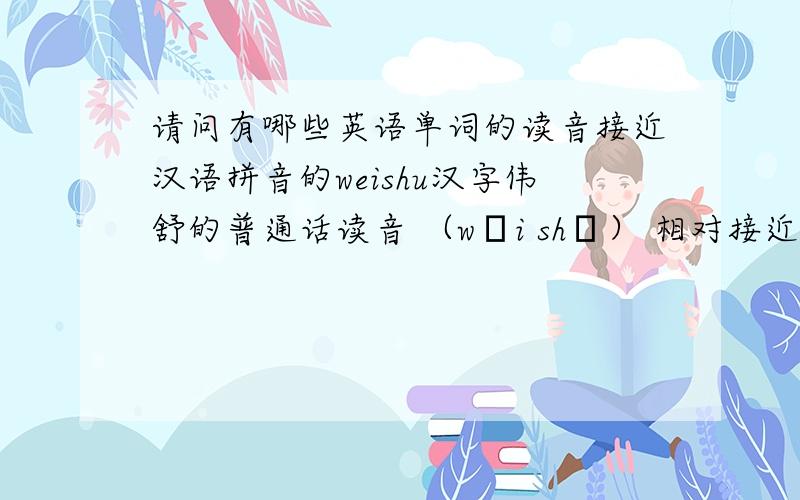 请问有哪些英语单词的读音接近汉语拼音的weishu汉字伟舒的普通话读音 （wěi shū） 相对接近的英文单词。