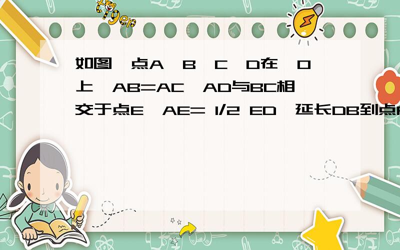 如图,点A,B,C,D在⊙O上,AB=AC,AD与BC相交于点E,AE= 1/2 ED,延长DB到点F,使FB= 1/2使FB= 1/2BD 连接AF （1）求证△ABE∽ADB（2）求证直线AF与圆O相切
