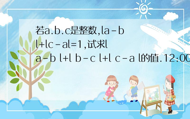 若a.b.c是整数,la-bl+lc-al=1,试求l a-b l+l b-c l+l c-a l的值.12:00以前必采