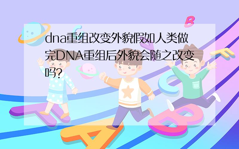 dna重组改变外貌假如人类做完DNA重组后外貌会随之改变吗?