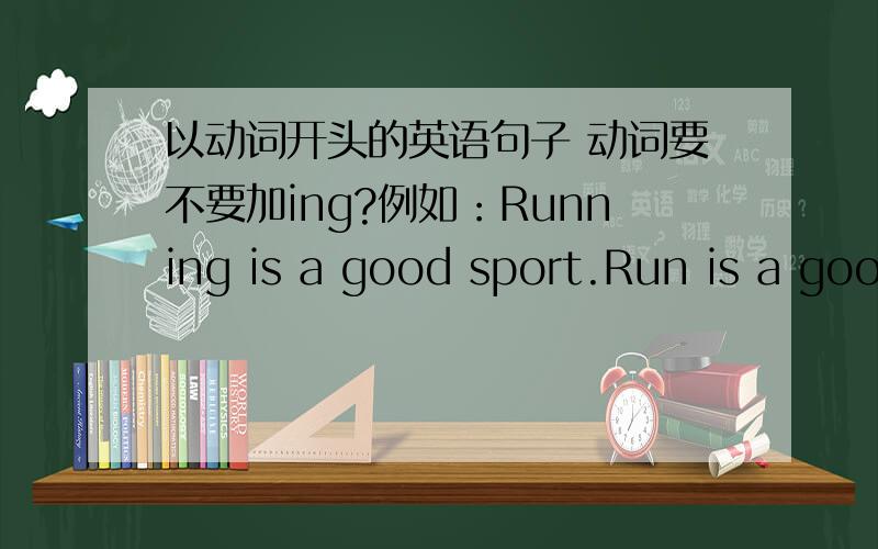 以动词开头的英语句子 动词要不要加ing?例如：Running is a good sport.Run is a good sport.