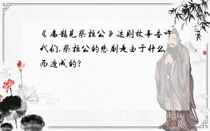 《扁鹊见蔡桓公》这则故事告诉我们,蔡桓公的悲剧是由于什么而造成的?