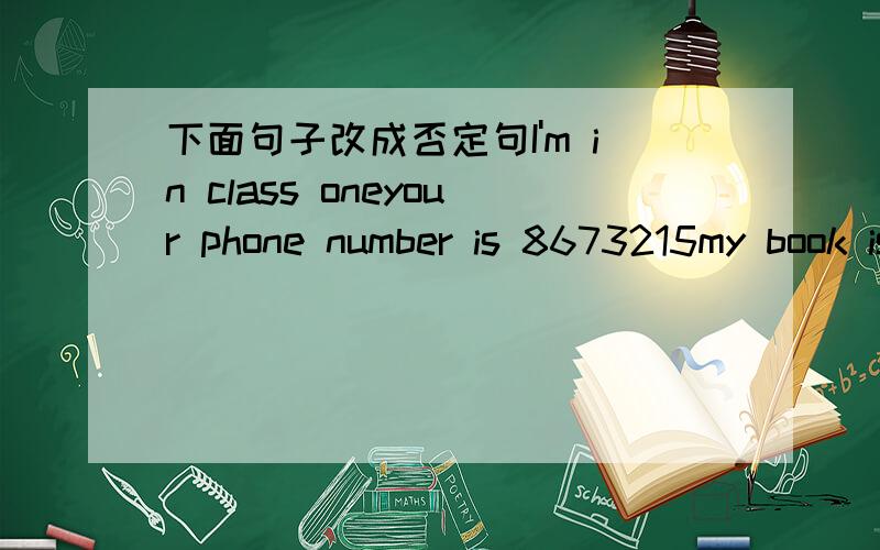 下面句子改成否定句I'm in class oneyour phone number is 8673215my book is in the lost and found