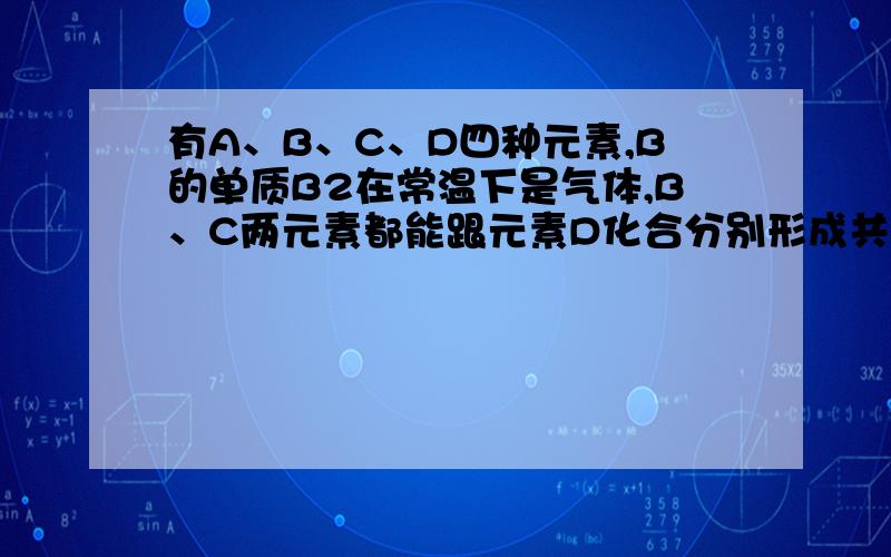 有A、B、C、D四种元素,B的单质B2在常温下是气体,B、C两元素都能跟元素D化合分别形成共价化合物DB和D2C.D2C在常温下是液体,A、B、C三种元素能形成化合物ABC3.ABC3在一定条件下可分解得到离子.