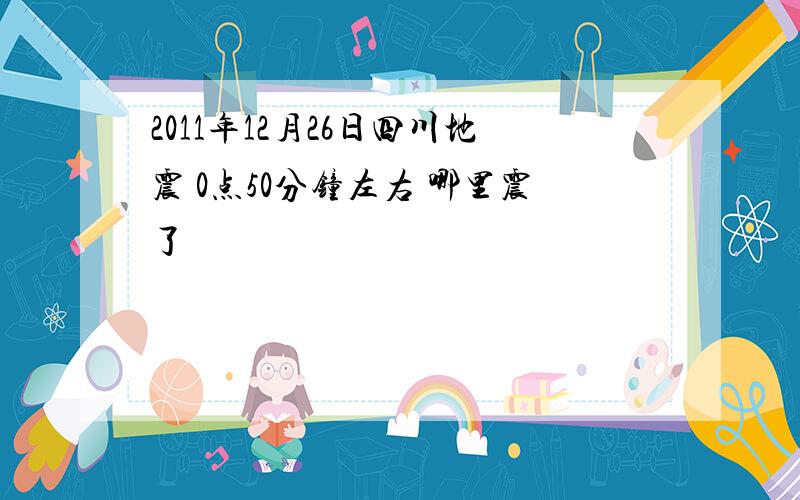 2011年12月26日四川地震 0点50分钟左右 哪里震了