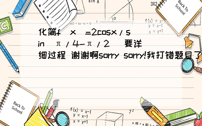 化简f（x）=2cosx/sin（π/4-π/2） 要详细过程 谢谢啊sorry sorry!我打错题目了是 f（x）=2cosx/sin（π/4-x/2）