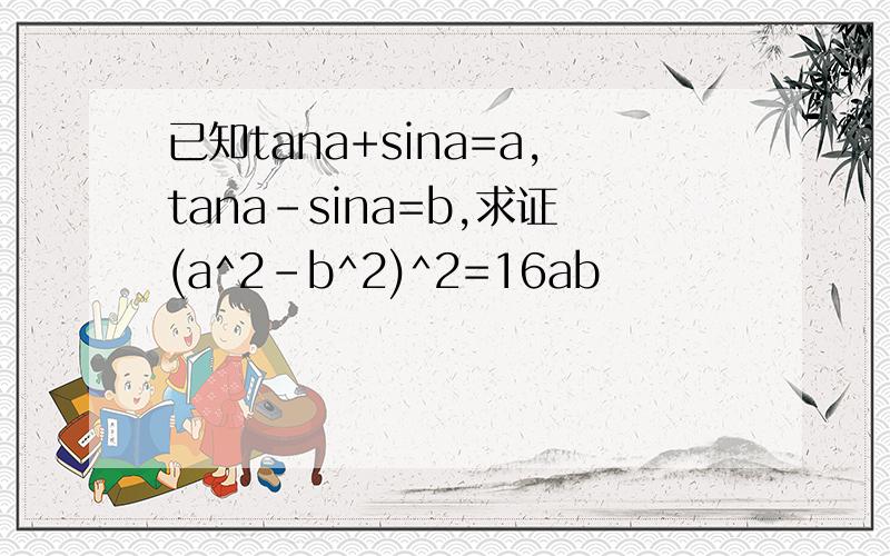 已知tana+sina=a,tana-sina=b,求证(a^2-b^2)^2=16ab
