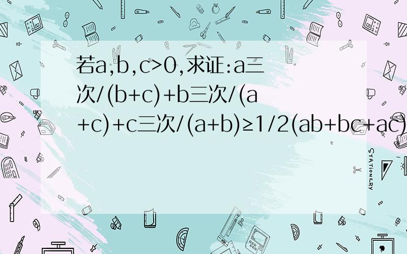 若a,b,c>0,求证:a三次/(b+c)+b三次/(a+c)+c三次/(a+b)≥1/2(ab+bc+ac)