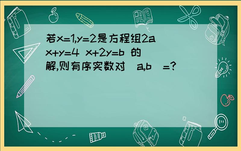 若x=1,y=2是方程组2ax+y=4 x+2y=b 的解,则有序实数对（a,b）=?