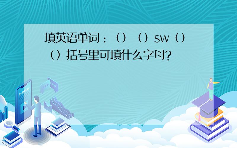 填英语单词：（）（）sw（）（）括号里可填什么字母?