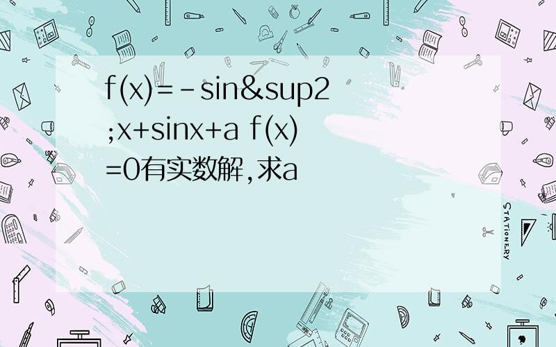f(x)=-sin²x+sinx+a f(x)=0有实数解,求a