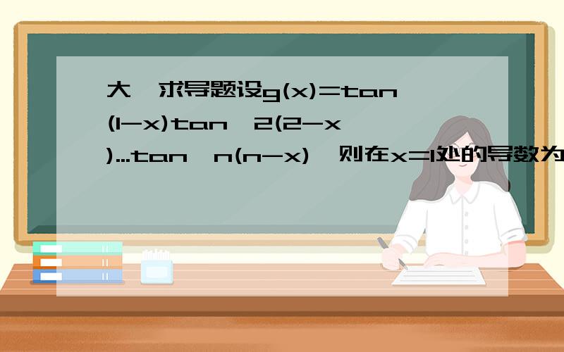大一求导题设g(x)=tan(1-x)tan^2(2-x)...tan^n(n-x),则在x=1处的导数为?-tan^21+tan^32+...tan^n(n-1),