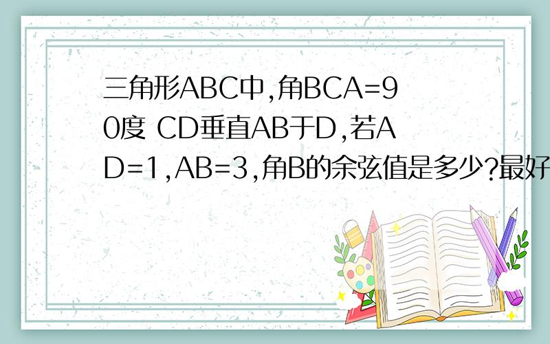 三角形ABC中,角BCA=90度 CD垂直AB于D,若AD=1,AB=3,角B的余弦值是多少?最好有图 不强求!