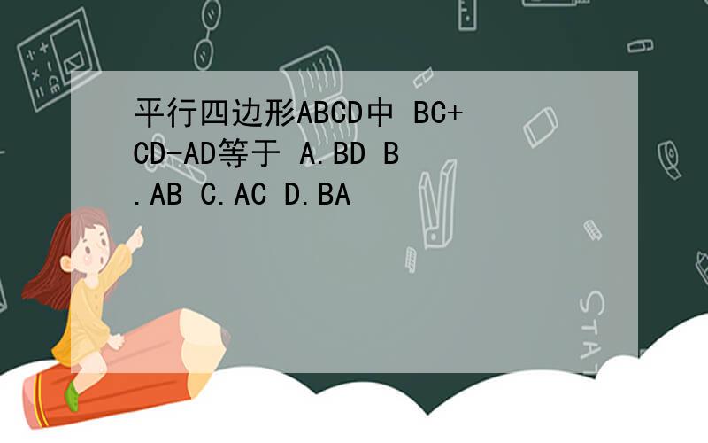 平行四边形ABCD中 BC+CD-AD等于 A.BD B.AB C.AC D.BA