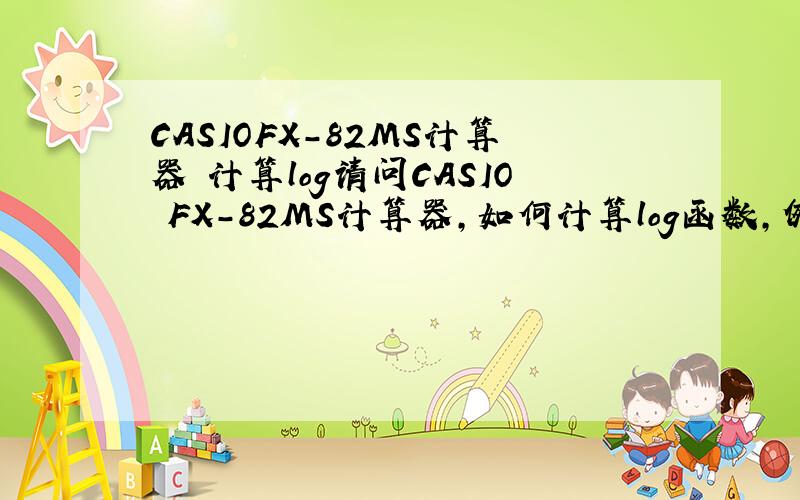 CASIOFX-82MS计算器 计算log请问CASIO FX-82MS计算器,如何计算log函数,例如以2为底1024的对数.必须是FX-82MS型号的,不是FX-82ES的.