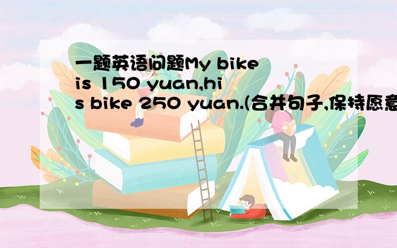 一题英语问题My bike is 150 yuan,his bike 250 yuan.(合并句子,保持愿意）