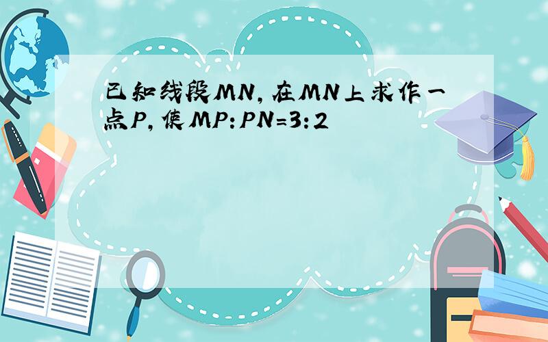 已知线段MN,在MN上求作一点P,使MP:PN=3:2