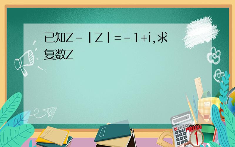 已知Z-|Z|=-1+i,求复数Z