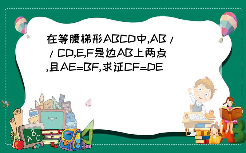 在等腰梯形ABCD中,AB//CD,E,F是边AB上两点,且AE=BF,求证CF=DE