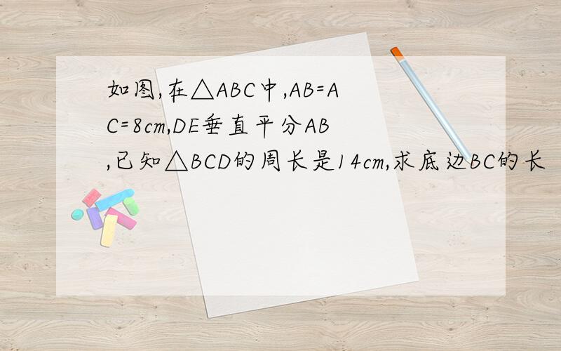 如图,在△ABC中,AB=AC=8cm,DE垂直平分AB,已知△BCD的周长是14cm,求底边BC的长