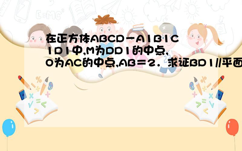 在正方体ABCD－A1B1C1D1中,M为DD1的中点,O为AC的中点,AB＝2．求证BD1//平面ACM；求证B1O⊥平面ACM；求三棱锥O-AB1M的体积