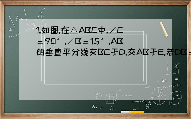 1.如图,在△ABC中,∠C＝90°,∠B＝15°,AB的垂直平分线交BC于D,交AB于E,若DB＝10cm,则AC＝ cm.