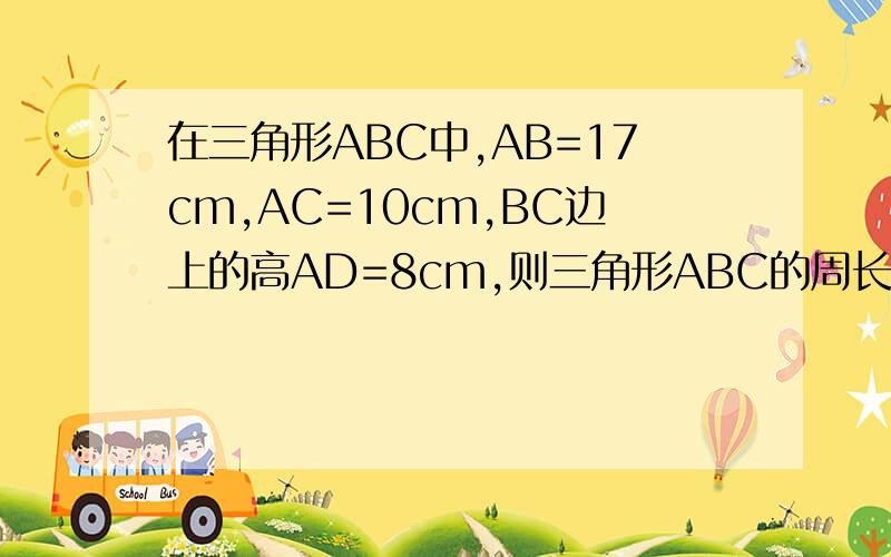 在三角形ABC中,AB=17cm,AC=10cm,BC边上的高AD=8cm,则三角形ABC的周长为 ————有两种情况