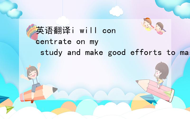 英语翻译i will concentrate on my study and make good efforts to master a good command of advance .的地方应该填什么?