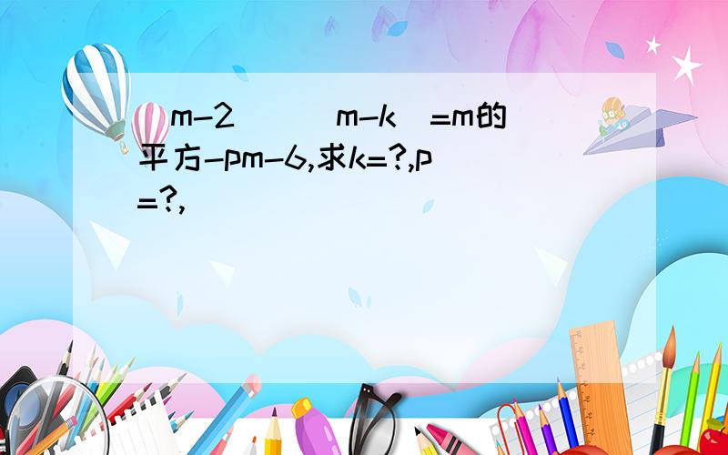 (m-2)()m-k)=m的平方-pm-6,求k=?,p=?,