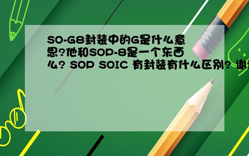 SO-G8封装中的G是什么意思?他和SOP-8是一个东西么? SOP SOIC 有封装有什么区别? 谢谢protel