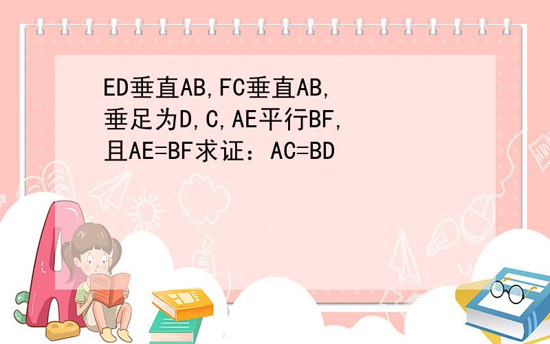 ED垂直AB,FC垂直AB,垂足为D,C,AE平行BF,且AE=BF求证：AC=BD