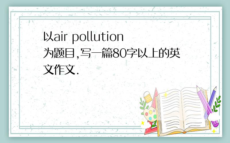 以air pollution为题目,写一篇80字以上的英文作文.