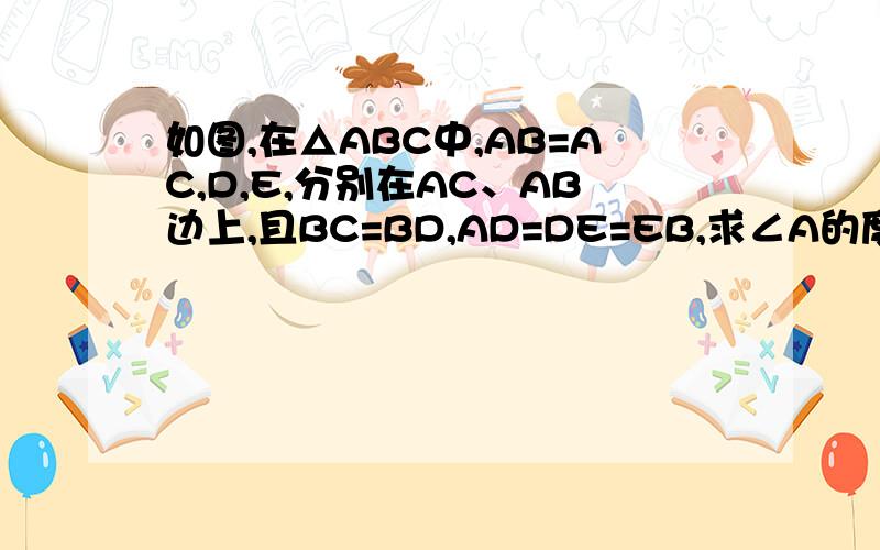 如图,在△ABC中,AB=AC,D,E,分别在AC、AB边上,且BC=BD,AD=DE=EB,求∠A的度数.