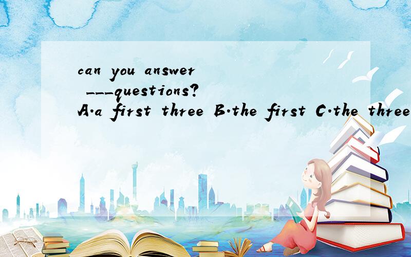 can you answer ___questions?A.a first three B.the first C.the three first D.the first third