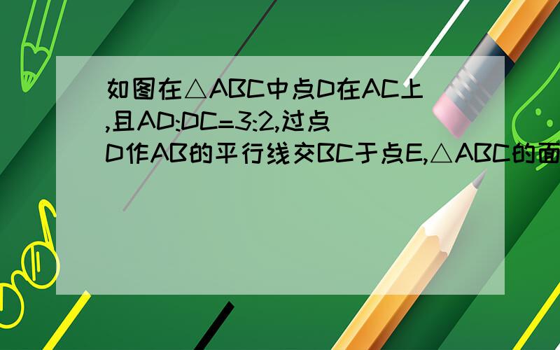 如图在△ABC中点D在AC上,且AD:DC=3:2,过点D作AB的平行线交BC于点E,△ABC的面积为30,试求△CDE的面积