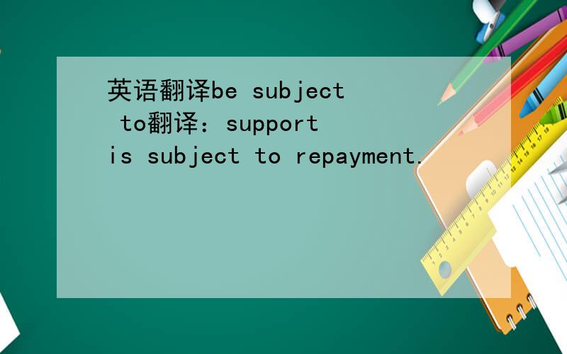 英语翻译be subject to翻译：support is subject to repayment.