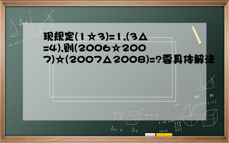 现规定(1☆3)=1,(3△=4),则(2006☆2007)☆(2007△2008)=?要具体解法
