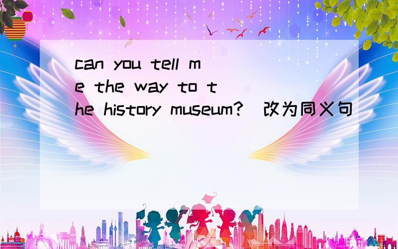can you tell me the way to the history museum?（改为同义句）
