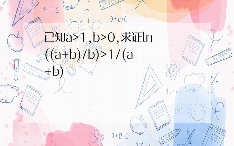 已知a>1,b>0,求证ln((a+b)/b)>1/(a+b)