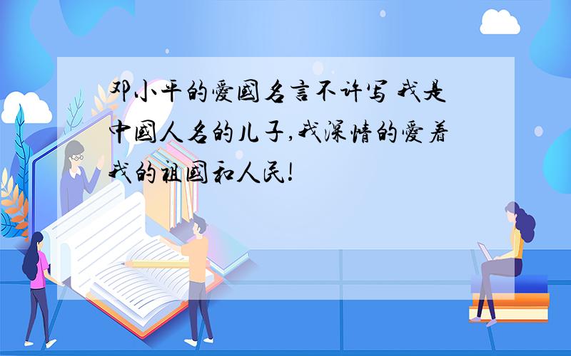 邓小平的爱国名言不许写 我是中国人名的儿子,我深情的爱着我的祖国和人民!