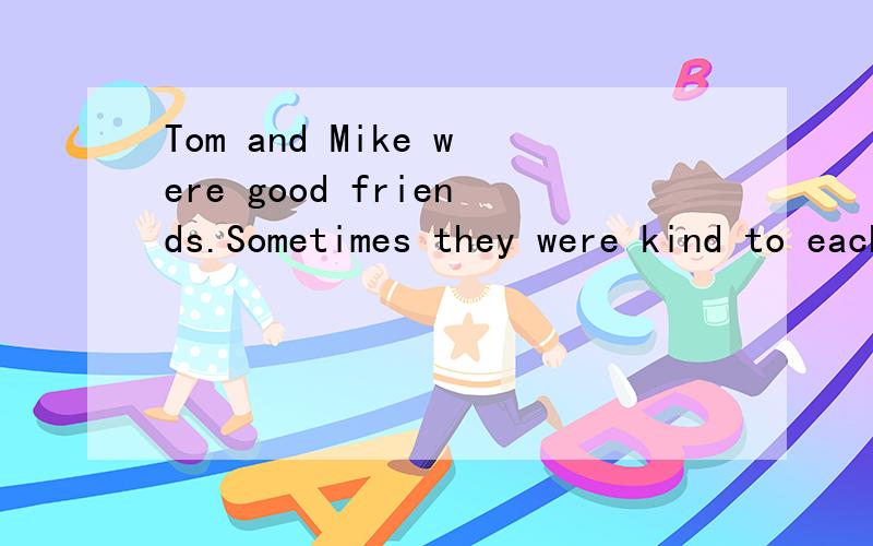 Tom and Mike were good friends.Sometimes they were kind to each other.Sometimes they were not.But the other students around them said they were like brothers.One day,they went out for a walk together.At noon,they wanted to eat something and they went