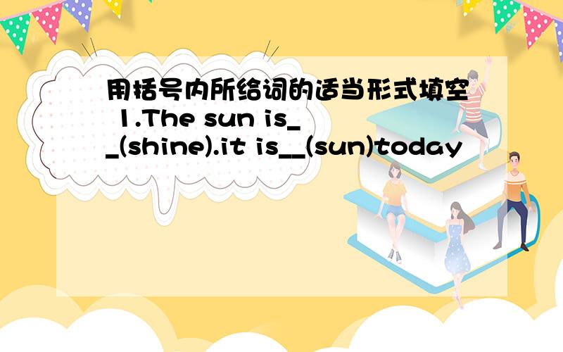 用括号内所给词的适当形式填空 1.The sun is__(shine).it is__(sun)today