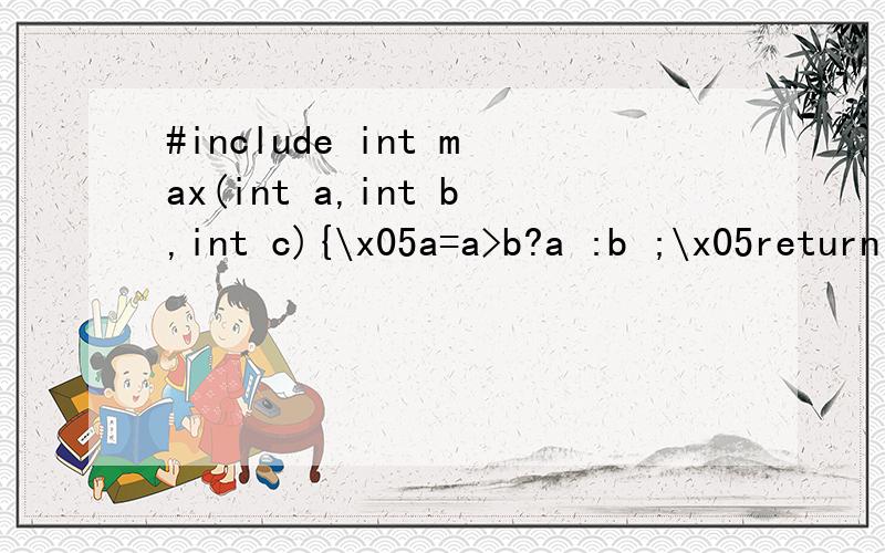 #include int max(int a,int b,int c){\x05a=a>b?a :b ;\x05return a>c?a:c;}int f(int *p,int c1,int c2,int c3){\x05if(c1