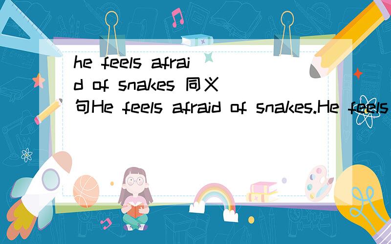he feels afraid of snakes 同义句He feels afraid of snakes.He feels afraid __ __ snakes.