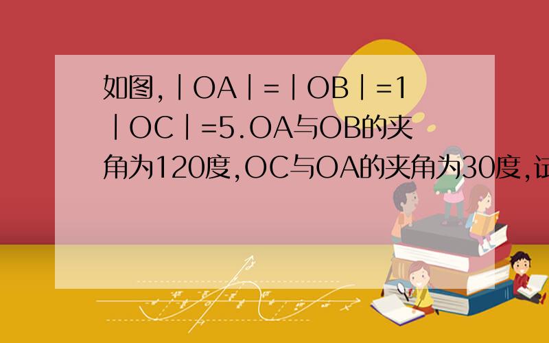 如图,∣OA∣=∣OB∣=1∣OC∣=5.OA与OB的夹角为120度,OC与OA的夹角为30度,试用向量OA,OB表示OC
