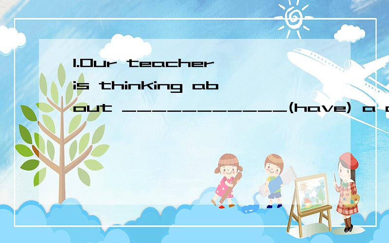 1.Our teacher is thinking about ___________(have) a class meeting.2.Today is a sunny day,so we decide _________(go) swimming.3.He plans __________(have) a very relaxing vacation.4.Can you finish __________(write) your letter today?
